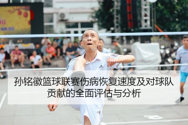 孙铭徽篮球联赛伤病恢复速度及对球队贡献的全面评估与分析 - LEYU SPORTS